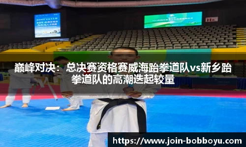 巅峰对决：总决赛资格赛威海跆拳道队vs新乡跆拳道队的高潮迭起较量